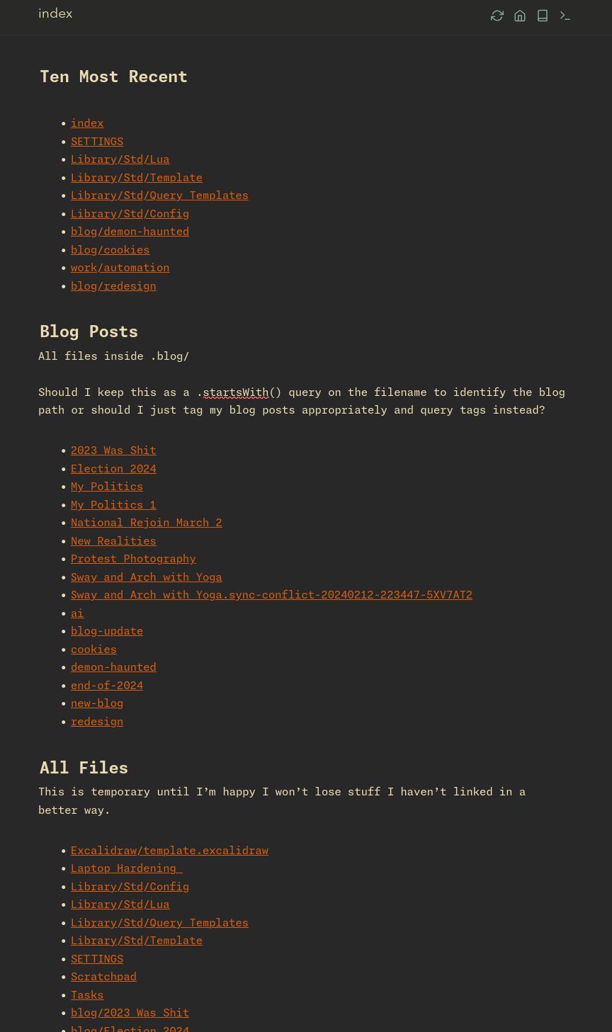 A screenshot of a page titled 'index' on a dark grey background.  The page is segmented into three sections titled, "Ten Most Recent," "Blog Posts," and, "All Files."  The titles are in a soft yellowish colour and large font sizes.  The links presented underneath each are in bulletpointed lists and a dark orange colour.  The explanatory text under the 'Blog Posts' heading explains that my lua query currently identifies them by querying files with a path beginning 'blog/' but that I'll likely move to having the query work via tags in the future.  The 'All Files' section has text explaining that it's a temporary list of everything in my writing space that I'll likely remove once I have things linked suitably and comprehensively.  All the colours are borrowed from the gruvbox-dark theme.  The font is Monaspace Neon.