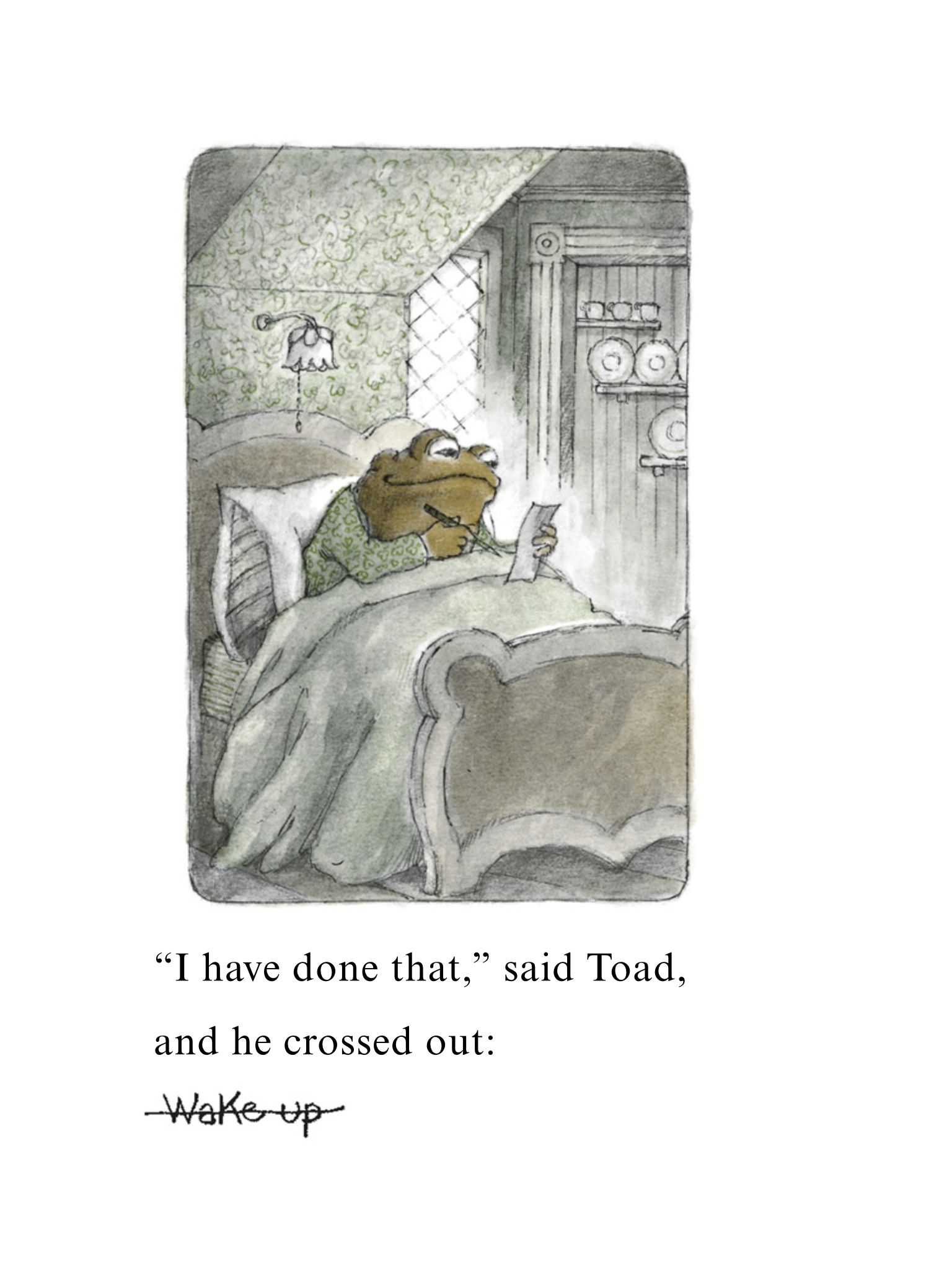 A page from one of the Frog and Toad books. There's a drawing of Toad sitting up in bed and looking at a piece of paper in his hand. Under the drawing it says:

"I have done that," said Toad, and he crossed out 'wake up.'