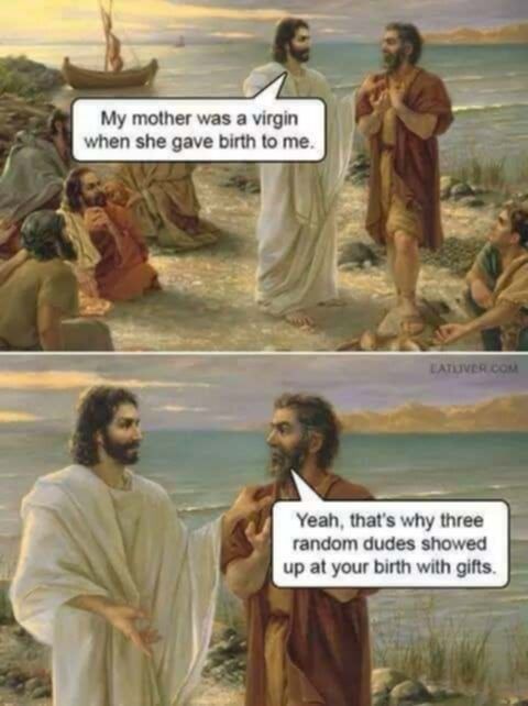 (Jesus) My mother was a virgin when she gave birth to me. (Another guy) Yeah, that's why three random dudes showed up at your birth with gifts.
