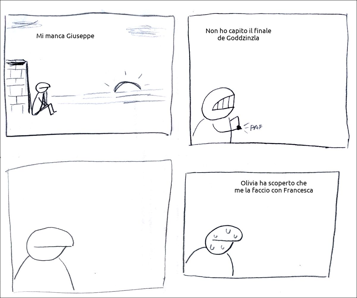 un tizio osserva il tramonto e pensa: «Mi manca Giuseppe»
il tizio con fare risoluto pensa: «Non ho capito il finale de Goddzinzla»
il tizio pensa
il tizio suda e pensa: «Olivia ha scoperto che me la faccio con Francesca»
