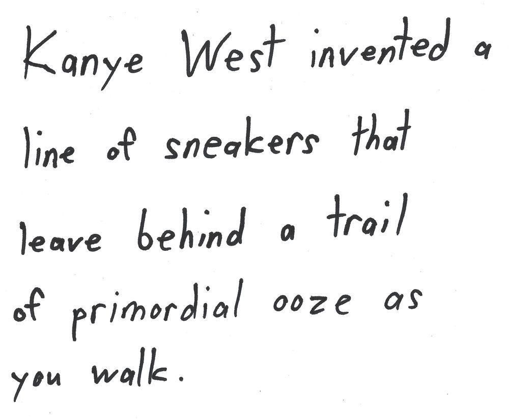 Kanye West invented a
line of sneakers that
leave behind a trail
of primordial ooze as
you walk.