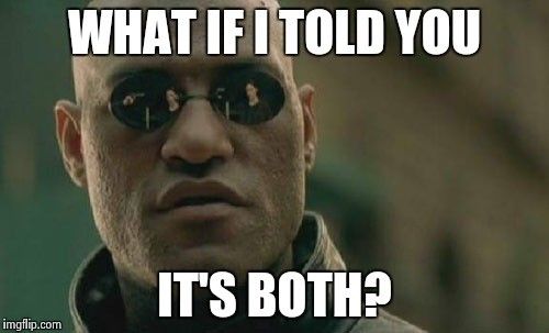 meme of morpheus from the matrix captioned 
WHAT IF I TOLD YOU

IT'S BOTH?