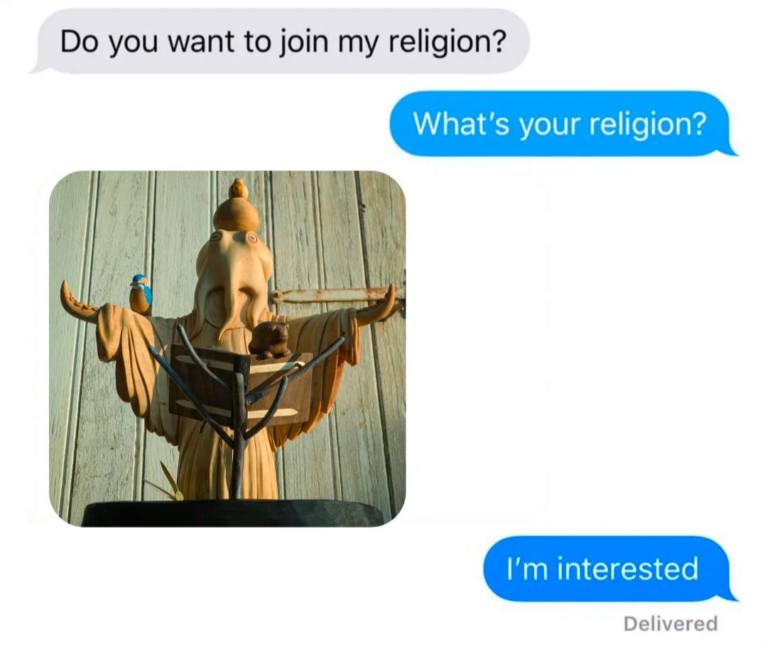 Meme "Do you want to join my religion?
- What's your religion?"
A photo of an humanoid octopus wearing a dress, arms wide open, in front of a book held by branches. A duck on the top of its head, a king fisher on the arm, and a frog on the book
"I'm interested"