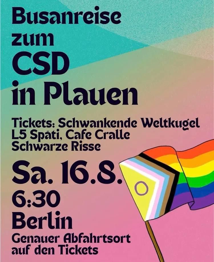 Flyer mit progress-pride Flagge

Busanreise
zum CSD in Plauen
Tickets: Schwankende Weltkugel
L5 Spati, Cafe Cralle Schwarze Risse
Sa. 16.8. 6:30 Berlin
Genauer Abfahrtsort auf den Tickets