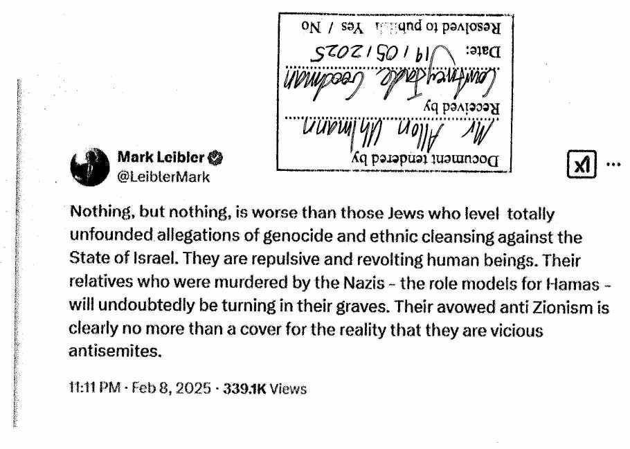 [upside-down certification stamp, dated 19/05/2025]
Mark Leibler
@LeiblerMark
 Nothing, but nothing, is worse than those Jews who level totally
 unfounded allegations of genocide and ethnic cleansing against the
 State of Israel. They are repulsive and revolting human beings. Their
 relatives who were murdered by the Nazis - the role models for Hamas -
 will undoubtedly be turning in their graves. Their avowed anti Zionism is
 clearly no more than a cover for the reality that they are vicious
 antisemites.
 11:11PM - Feb 8, 2025 - 339.1K Views
