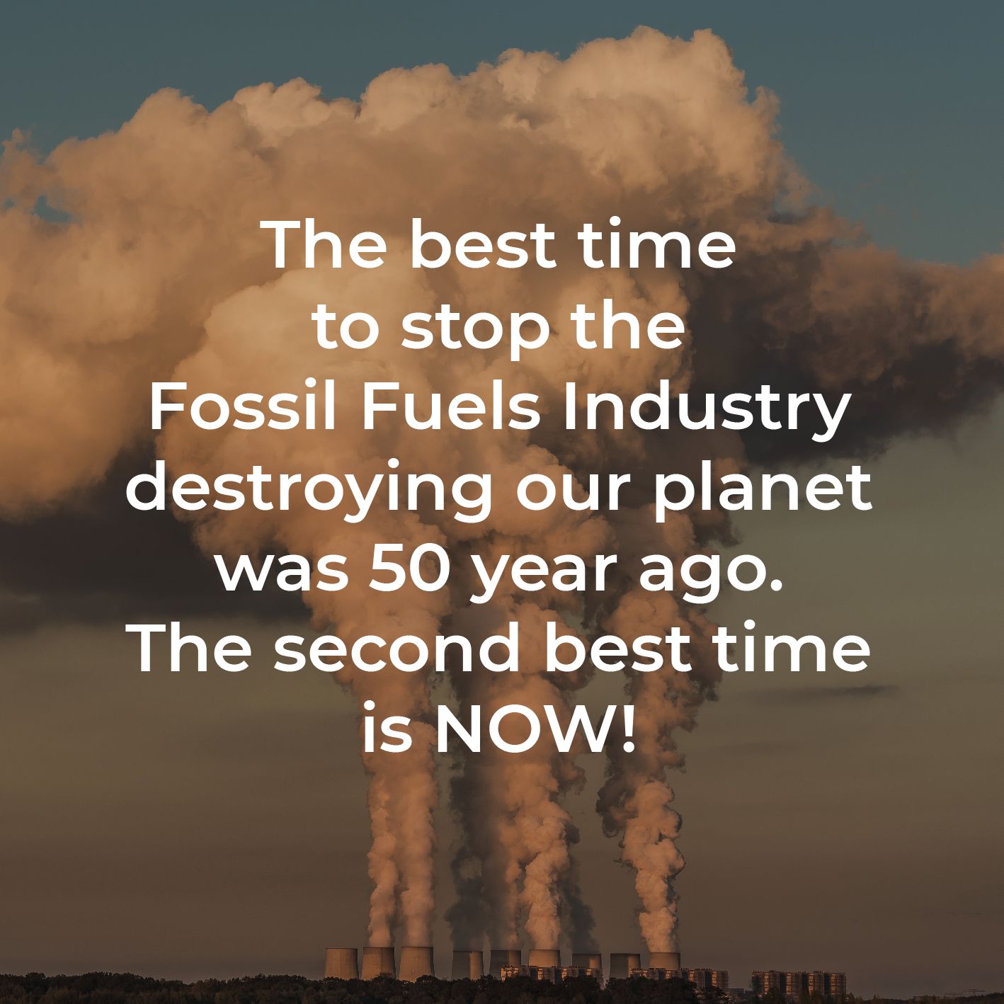The best time
to stop the
Fossil Fuels Industry
destroying our planet
was 50 year ago.
The second best time
is NOW!
Background Image of Coal Power station
