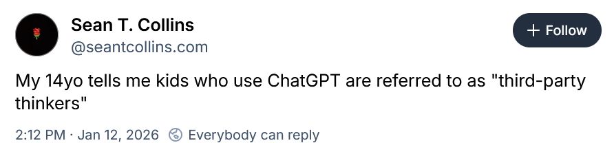 Sean T. Collins
‪@seantcollins.com‬
My 14yo tells me kids who use ChatGPT are referred to as "third-party thinkers"
2:12 PM · Jan 12, 2026