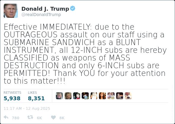 A parody image of a Tweet that Donald Trump might send. The text reads:
Effective IMMEDIATELY: due to the OUTRAGEOUS assault on our staff using a SUBMARINE SANDWICH as a BLUNT INSTRUMENT, all 12-INCH subs are hereby CLASSIFIED as weapons of MASS DESTRUCTION and only 6-INCH subs are PERMITTED! Thank YOU for your attention to this matter!!!