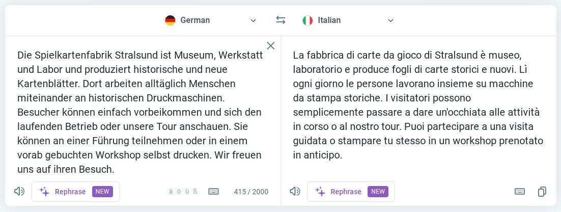 Screenshot che mostra il testo d'esempio tradotto da Reverso. Originale tedesco: "Die Spielkartenfabrik Stralsund ist Museum, Werkstatt und Labor und produziert historische und neue Kartenblätter. Dort arbeiten alltäglich Menschen miteinander an historischen Druckmaschinen. Besucher können einfach vorbeikommen und sich den laufenden Betrieb oder unsere Tour anschauen. Sie können an einer Führung teilnehmen oder in einem vorab gebuchten Workshop selbst drucken. Wir freuen uns auf ihren Besuch." Traduzione: "La fabbrica di carte da gioco di Stralsund è museo, laboratorio e produce fogli di carte storici e nuovi. Lì ogni giorno le persone lavorano insieme su macchine da stampa storiche. I visitatori possono semplicemente passare a dare un'occhiata alle attività in corso o al nostro tour. Puoi partecipare a una visita guidata o stampare tu stesso in un workshop prenotato in anticipo."