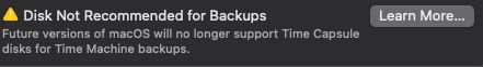 A Disk Not Recommended for Backups Learn More...
Future versions of macOS will no longer support Time Capsule
disks for Time Machine backups.
