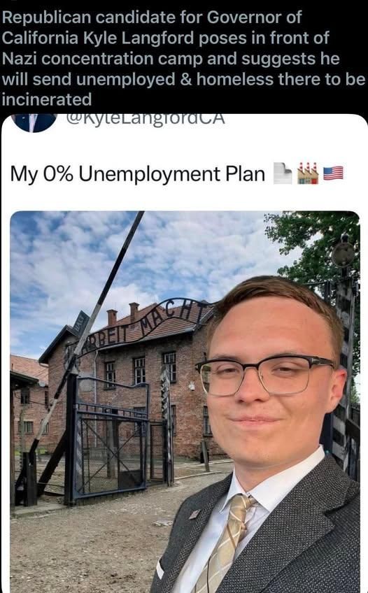 Republican candidate for Governor of
California Kyle Langford poses in front of
Nazi concentration camp Auschwitz and suggests he
will send unemployed & homeless there to be
incinerated