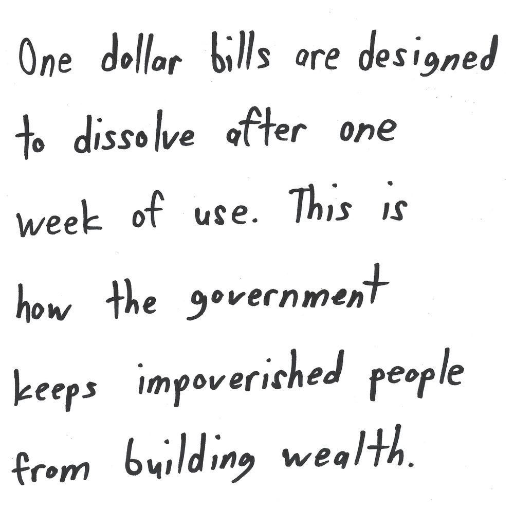 One dollar bills are designed
to dissolve after one
week of use. This is
how the government
keeps impoverished people
from building wealth.