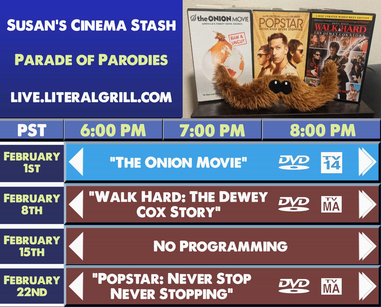 Susan's Cinema Stash - Parade of Parodies! - All shown at live.literalgrill.com
 
★ The Onion Movie - February 1st (6:00pm PST) ★

★ Walk Hard: The Dewey Cox Story - February 8th (6:00pm PST) ★

★ Popstar: Never Stop Never Stopping - February 22nd (6:00pm PST) ★ 