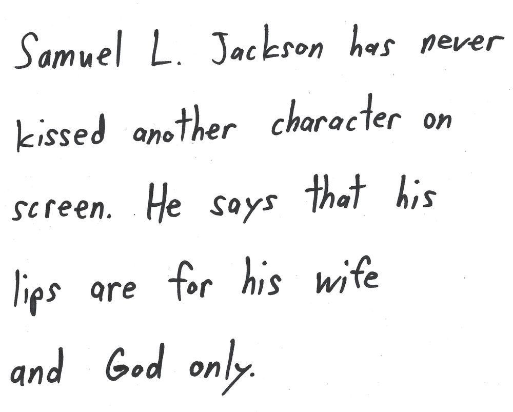 Samuel L. Jackson has never
kissed another character on
screen. He says that his
lips are for his wife
and God only