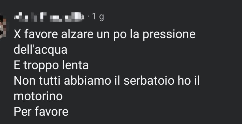 X favore alzare un po la pressione dell'acqua
E troppo lenta
Non tutti abbiamo il serbatoio ho il motorino
Per favore