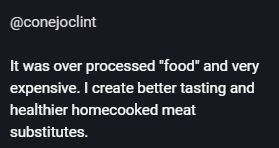 It was over processed "food" and very expensive. I create better tasting and healthier homecooked meat substitutes.