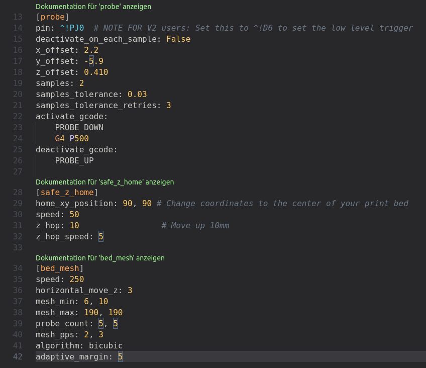 [probe]
pin: ^!PJ0  # NOTE FOR V2 users: Set this to ^!D6 to set the low level trigger 
deactivate_on_each_sample: False
x_offset: 2.2
y_offset: -5.9
z_offset: 0.410
samples: 2
samples_tolerance: 0.03
samples_tolerance_retries: 3
activate_gcode:
    PROBE_DOWN
    G4 P500
deactivate_gcode:
    PROBE_UP

[safe_z_home]
home_xy_position: 90, 90 # Change coordinates to the center of your print bed
speed: 50
z_hop: 10                 # Move up 10mm
z_hop_speed: 5

[bed_mesh]
speed: 250
horizontal_move_z: 3
mesh_min: 6, 10
mesh_max: 190, 190
probe_count: 5, 5
mesh_pps: 2, 3
algorithm: bicubic
adaptive_margin: 5