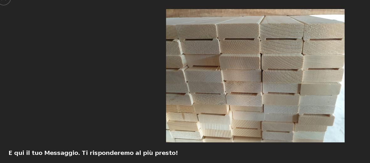 Foto di un mucchio di listelli di abete con testo: "E qui il tuo Messaggio. Ti risponderemo al più presto!".
La pagina lnkata è https://www.ronchettilegnami.com/nuovi-arrivi/abete-finger-joint/