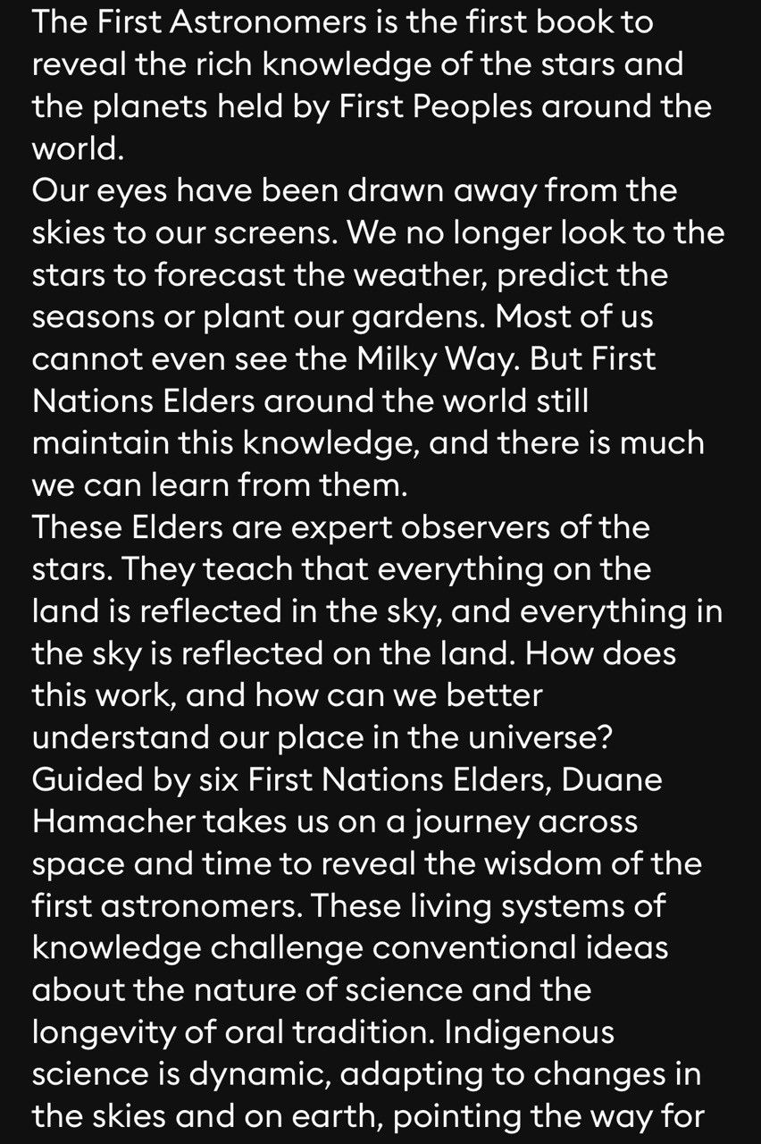 The First Astronomers is the first book to reveal the rich knowledge of the stars and the planets held by First Peoples around the world. Our eyes have been drawn away from the skies to our screens. We no longer look to the stars to forecast the weather, predict the seasons or plant our gardens. Most of us cannot even see the Milky Way. But First Nations Elders around the world still maintain this knowledge, and there is much we can learn from them. These Elders are expert observers of the stars. They teach that everything on the land is reflected in the sky, and everything in the sky is reflected on the land. How does this work, and how can we better understand our place in the universe? Guided by six First Nations Elders, Duane Hamacher takes us on a journey across space and time to reveal the wisdom of the first astronomers. These living systems of knowledge challenge conventional ideas about the nature of science and the longevity of oral tradition. Indigenous science is dynamic, adapting to changes in the skies and on earth, pointing the way for