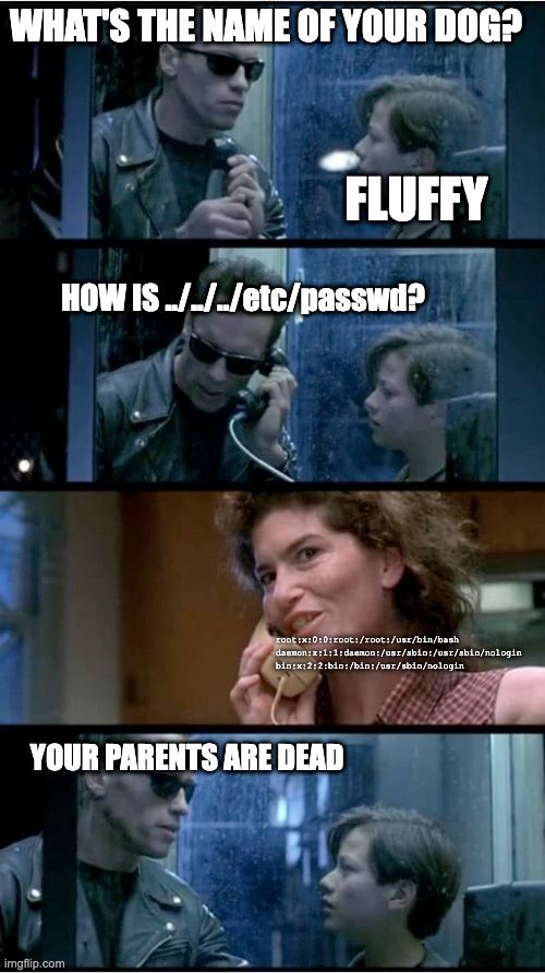 Terminator asks a young John Connor "What's the name of your dog?" John replies "Fluffy"

Terminator asks into the phone: "How is ../../../etc/passwd?"

A woman who looks just like John's mom replies into her phone with the contents of a /etc/passwd file.

Terminator looks to John and says "Your parents are dead"