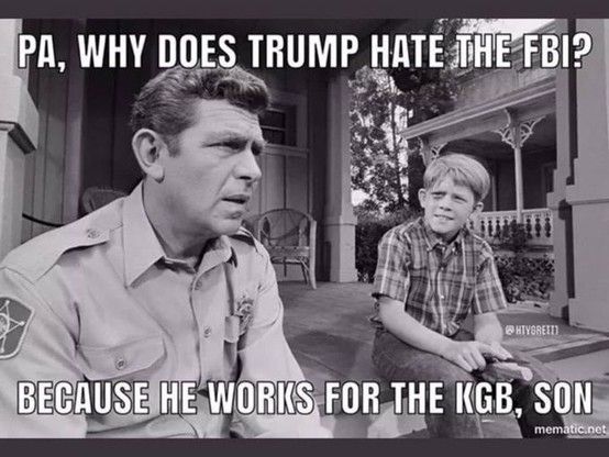 Meme of Andy Griffith Show. Andy & Opie are sitting on the front porch with Opie asking questions. 

O: Pa, why does Trump hate the FBI?
A: Because he works for the KGB, son