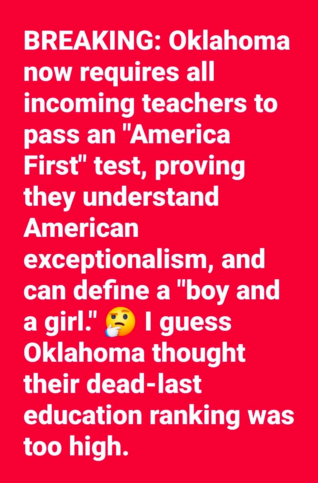 BREAKING: Oklahoma now requires all incoiming teachers to pass an "America First" test, proving they understand American exceptionalism, and can define a "boy and a girl." I guess Oklahoma thought their dead-last education ranking was too high.