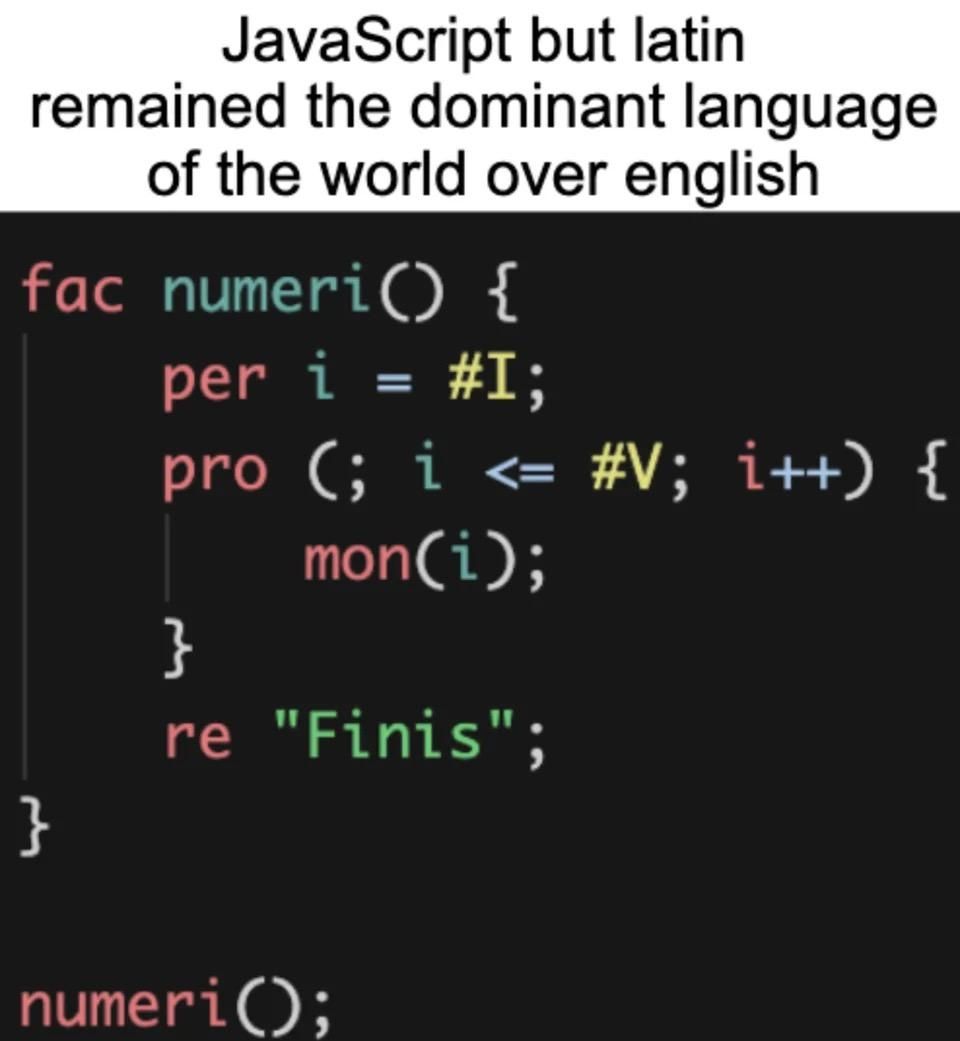 JavaScript but Latin remained the dominant language of the world over English:

And then a bunch of JavaScript code with keywords switched out with Latin; "fac numeri", "per i", "pro" instead of loop, and "re" for return.