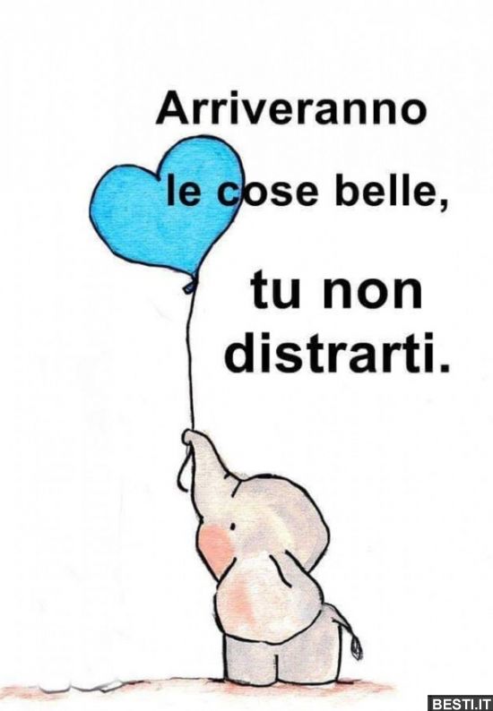 Arriveranno le cose belle, tu non distrarti. 