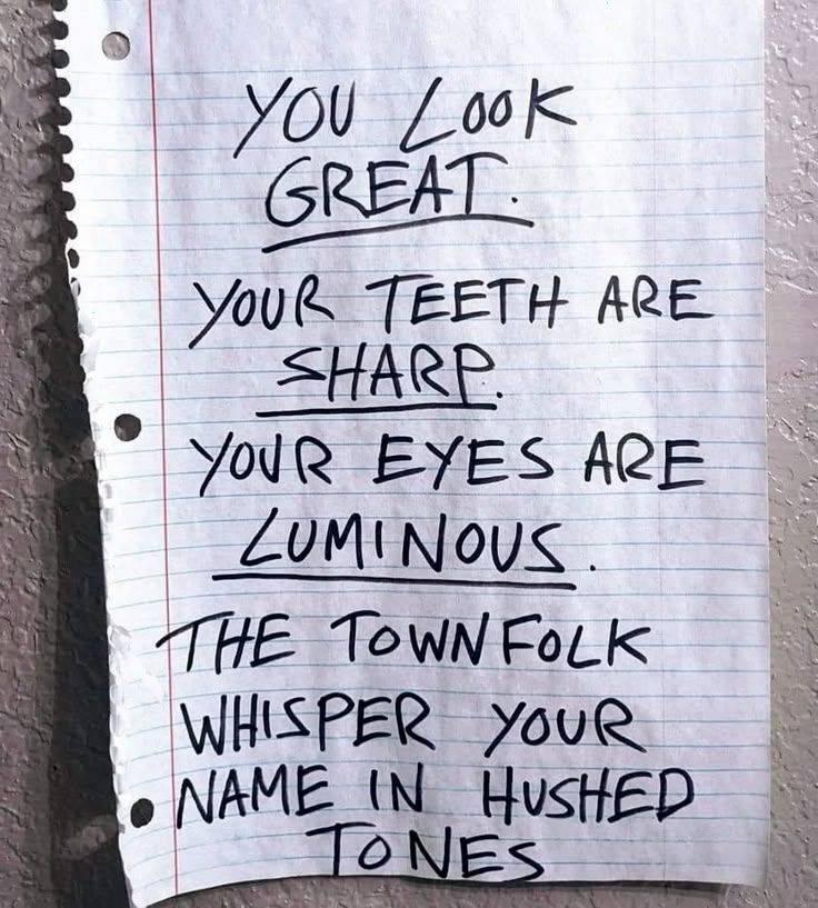 A piece of line ruled notebook paper with the words "you look great."

"Your teeth are sharp."

"your eyes are luminous"

"The townfolk whisper your name in hushed tones" 