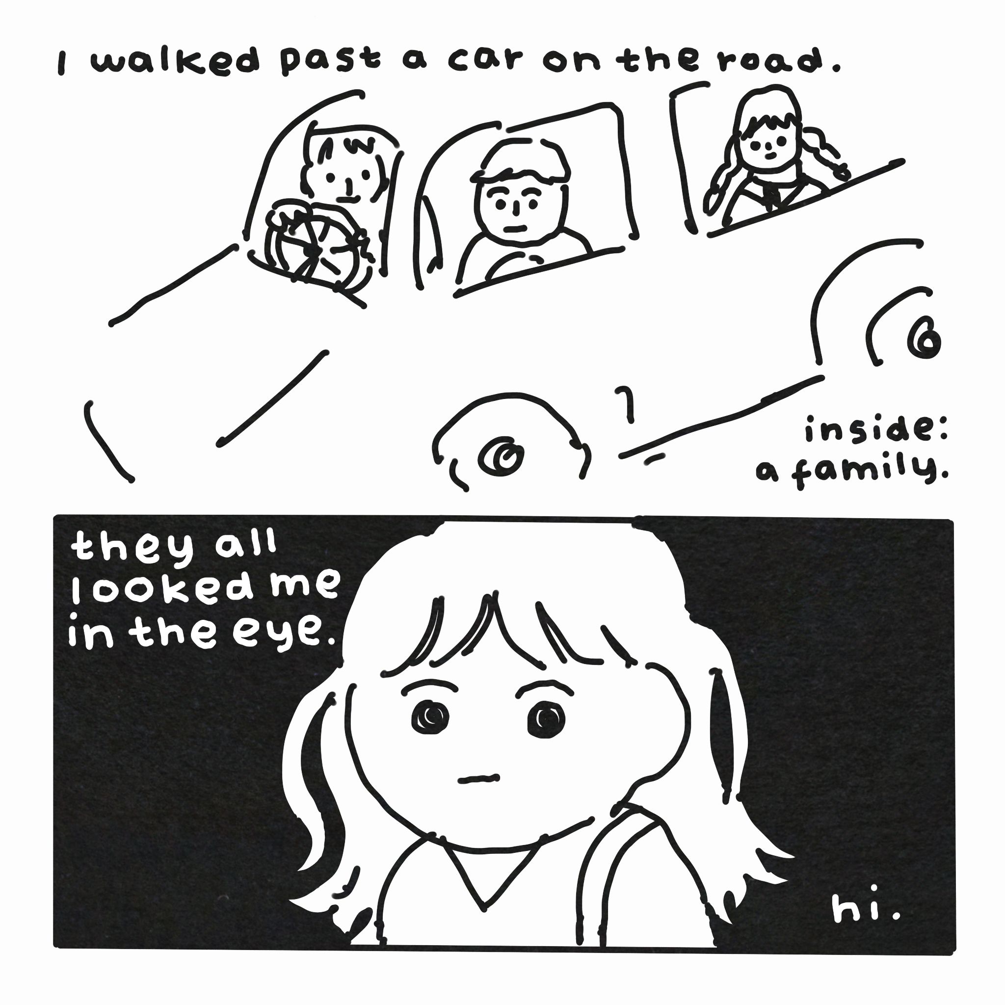 A two-panel comic. In the first panel, three people gaze at the viewer from inside a car. Text reads: "I walked past a car on the road. Inside: a family."

In the second panel, a woman stares blankly. Text reads: "they all looked me in the eye. Hi."