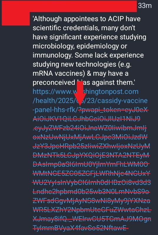 Screencap of a post containing a very long link. Text reads "Although appointees to ACIP have scientific credentials, many don't have significant experience studying microbiology, epidemiology or immunology. Some lack experience studying new technologies (e.g. mRNA vaccines) & may have a preconceived bias against them."

The link is to the Washington Post. Most of it is gibberish tracking data that can be removed. The image has a red line through all of this extraneous data, and a red arrow pointing to the question mark that precedes this data.