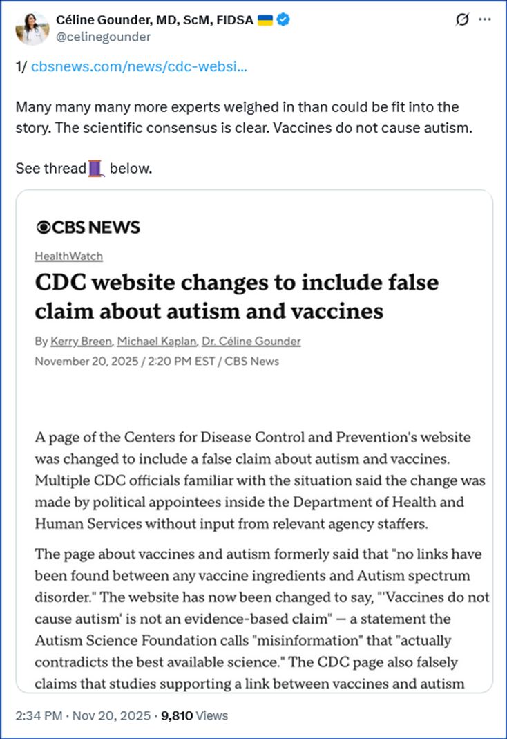 Tweet by Céline Gounder, MD, ScM, FIDSA 🇺🇦 @celinegounder
1/ https://cbsnews.com/news/cdc-website-change-vaccines-autism/

Many many many more experts weighed in than could be fit into the story. The scientific consensus is clear. Vaccines do not cause autism.

See thread🧵 below.

Link: https://x.com/celinegounder/status/1991591092786245813