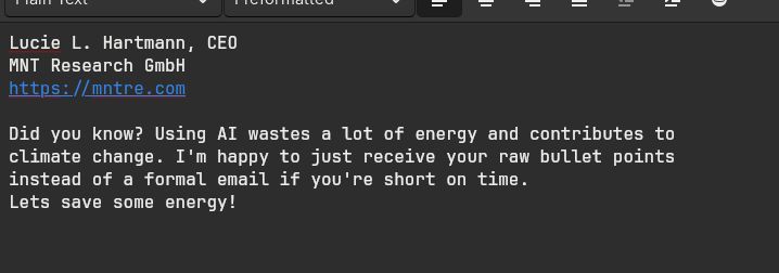 Lucie L. Hartmann, CEO
MNT Research GmbH
https://mntre.com

Did you know? Using AI wastes a lot of energy and contributes to 
climate change. I'm happy to just receive your raw bullet points 
instead of a formal email if you're short on time. 
Lets save some energy!
