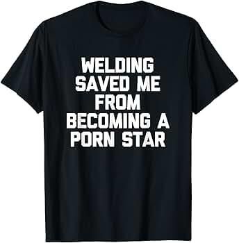 Maglietta con scritta "Welding saved me from becoming a porn star"