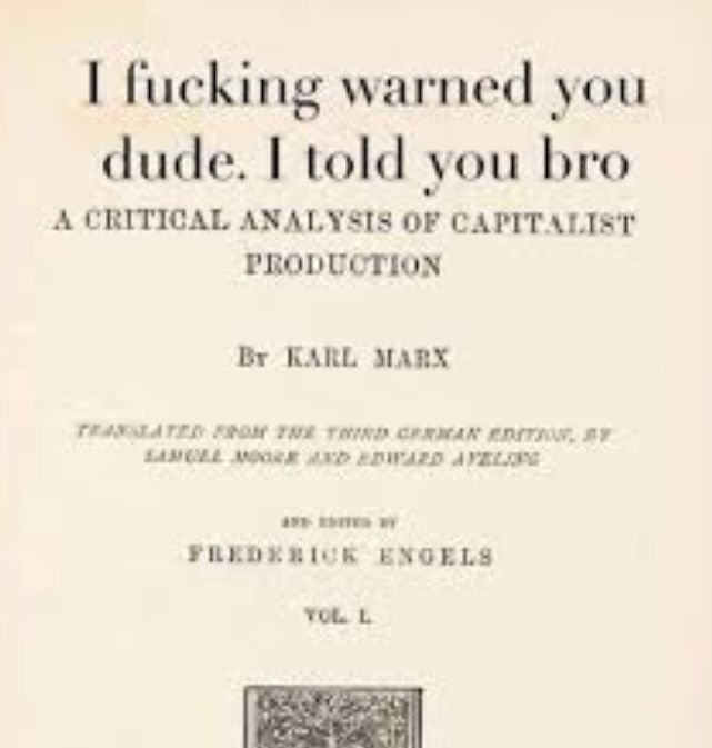 Title page, photo chopped, of a book, it reads:

I fucking warned you
dude. I told vou bro

A CRITICAL ANALYSIS OF CAPITALIST
PRODUCTION

Br KARL MARX

FREDERIK ENGELS
Vol I
