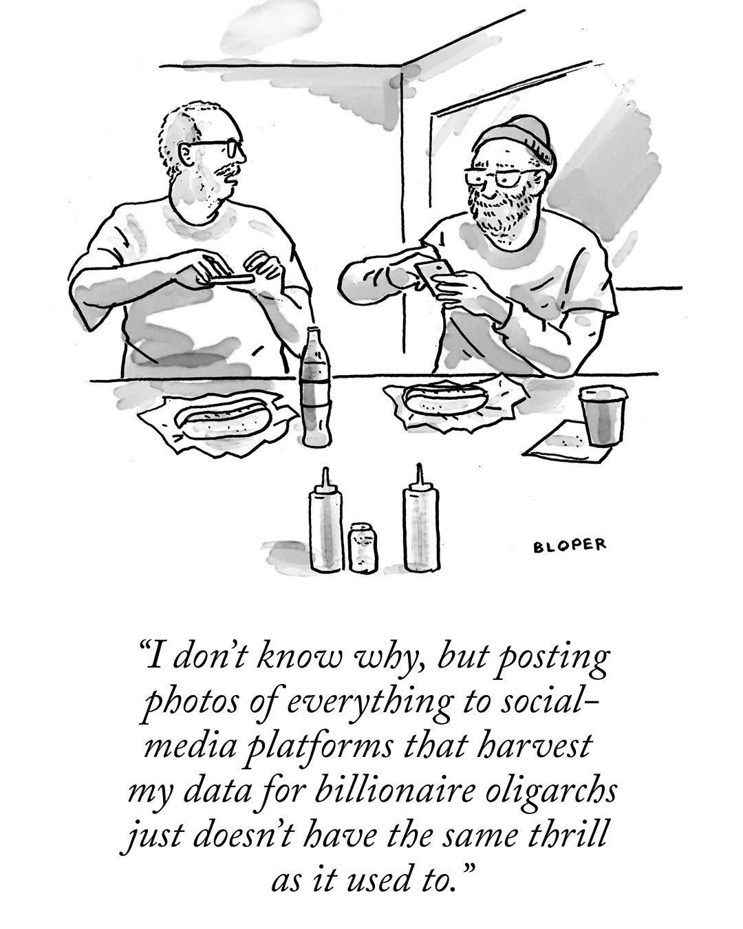 
New Yorker cartoon by Bloper: 2 men eating hotdogs with one saying, “I don’t know why, but posting photos of everything to social-media platforms that harvest my data for billionaire oligarchs just doesn’t have the same thrill as it used to.”