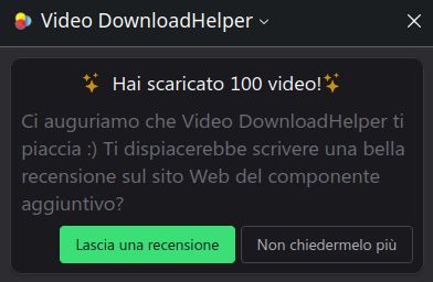 Screenshot che ritrae il seguente avviso del plugin Video DownloadHelper:

"Hai scaricato 100 video!
Ci auguriamo che Video DownloadHelper ti piaccia :) Ti dispiacerebbe scrivere una bella recensione sul sito Web del componente aggiuntivo?"

Sotto al testo ci sono due pulsanti: "Lascia una recensione" e "Non chiedermelo più".
