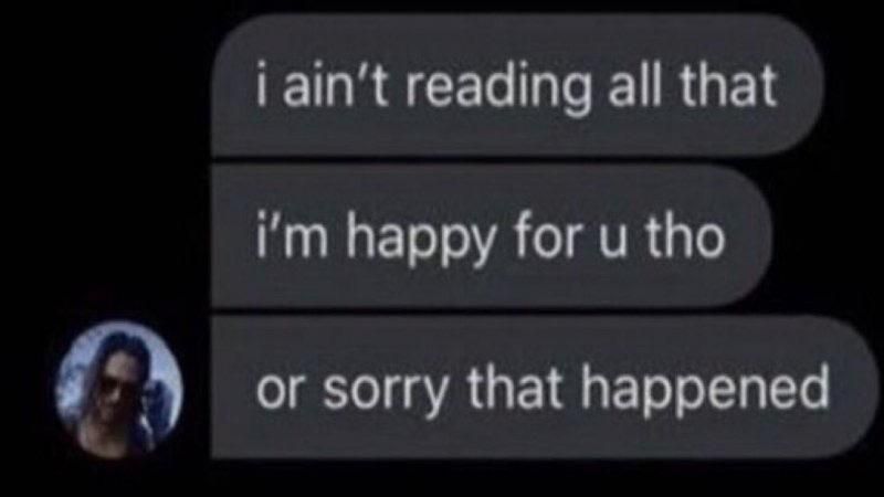 [a sequence of text messages]

i ain't reading all that
i'm happy for u tho
or sorry that happened

