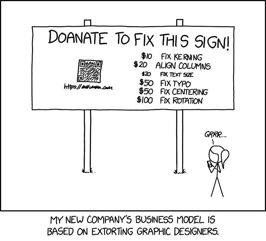 xkcd Comic 3113: a big sign on two posts, titled "DOANATE TO FIX THIS SIGN!"[sic], with a payment/donation qr code and link
and a menu with prices for what to fix (that mostly contain the mentioned irregularities):
 $10  FIX KERNING
 $20  ALIGN COLUMNS [menu entry is not justified, moved to the left] 
 $20  FIX TEXT SIZE [it's way smaller than the other options] 
 $50  FIX TYPO [in the title] 
 $50  FIX CENTERING [title is almost right-justified]
$100  FIX ROTATION [title and menu drift of clockwise]

Ponytail is standing before the sign, saying "GRRR...", holding her phone in her hand and probably either sending money or contemplating to do so.

Bottom line: My new company's business model is based on extorting graphic designers.