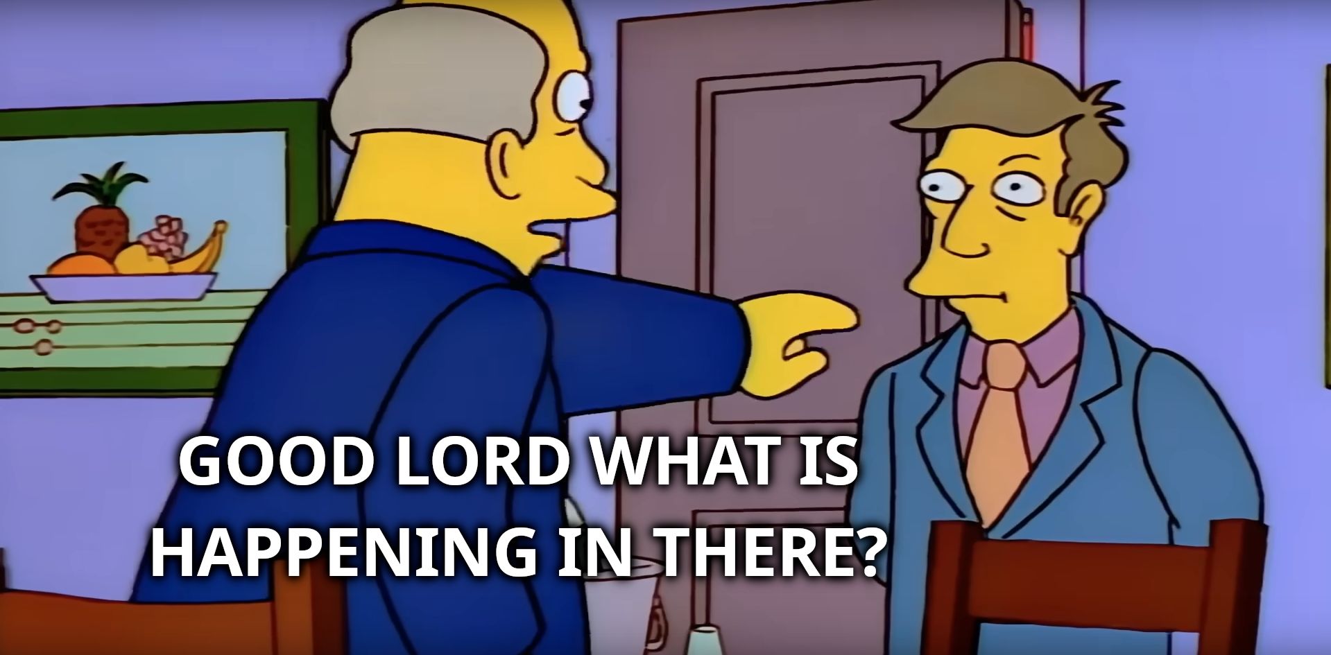 Steamed Hams meme. Superintendant Chalmers (balding dude in a dark blue suit): "Good Lord what is happening in there?"

(points at a door behind which a flaming inferno is visible)