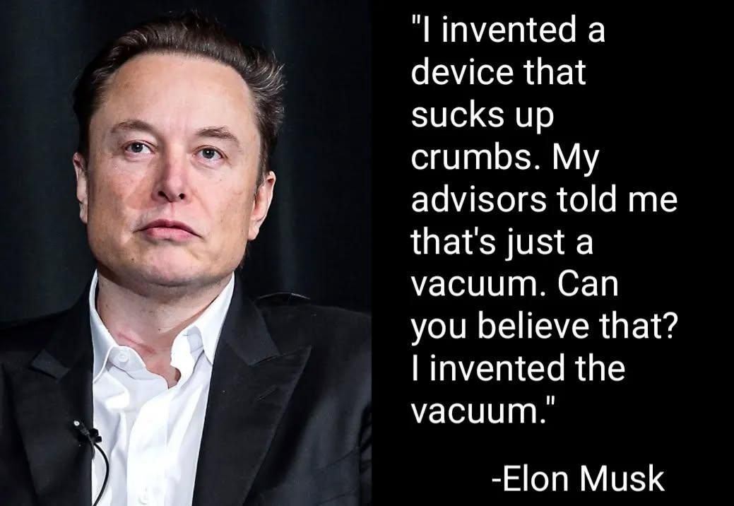 "I invented a
device that
sucks up
crumbs. My
advisors told me
that's just a
vacuum. Can
you believe that?
invented the
vacuum."
"

-Elon Musk
