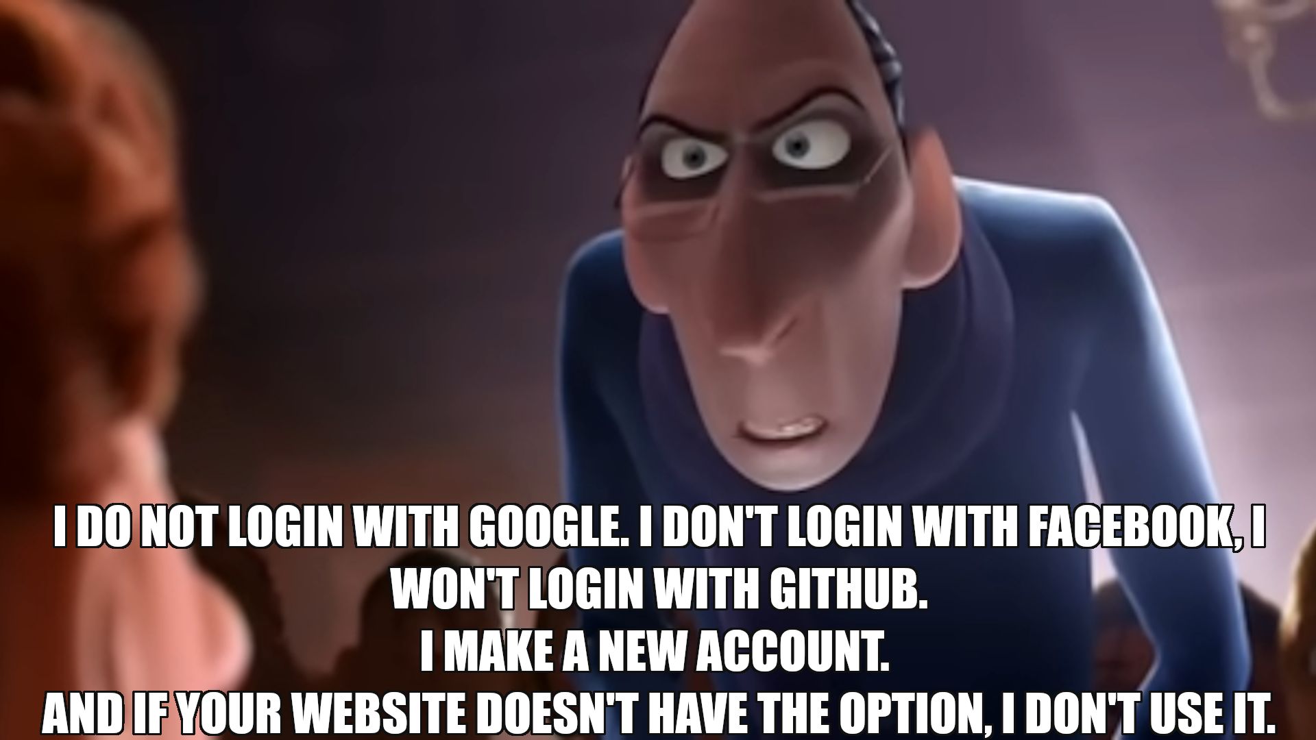 Anton Ego from Ratatouille meme, the one with I don't X format.
He's saying:
I do not login with google. I don't login with facebook, I won't login with githuib.
I make a new account.
And if your website doesn't have the option, I don't use it.