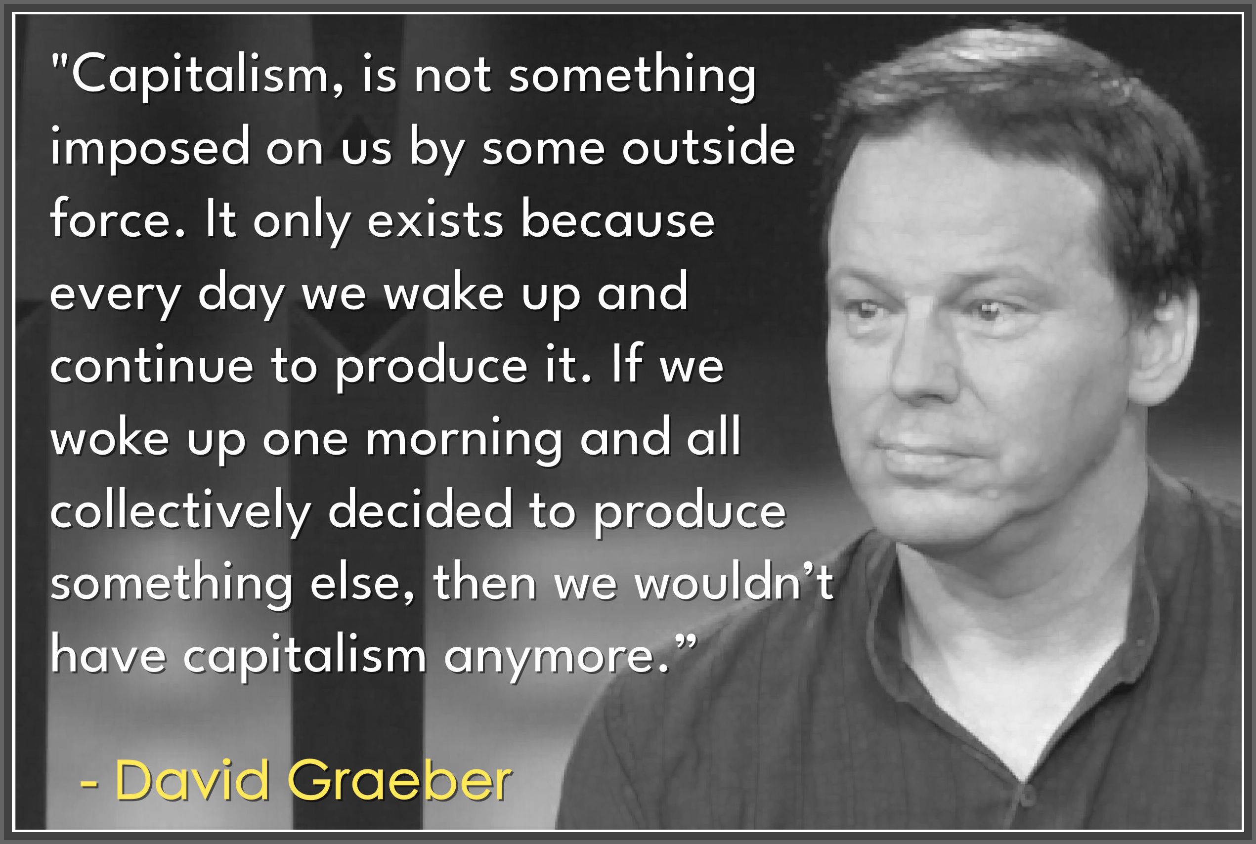 Capitalism is not something imposed on us by some outside force. 