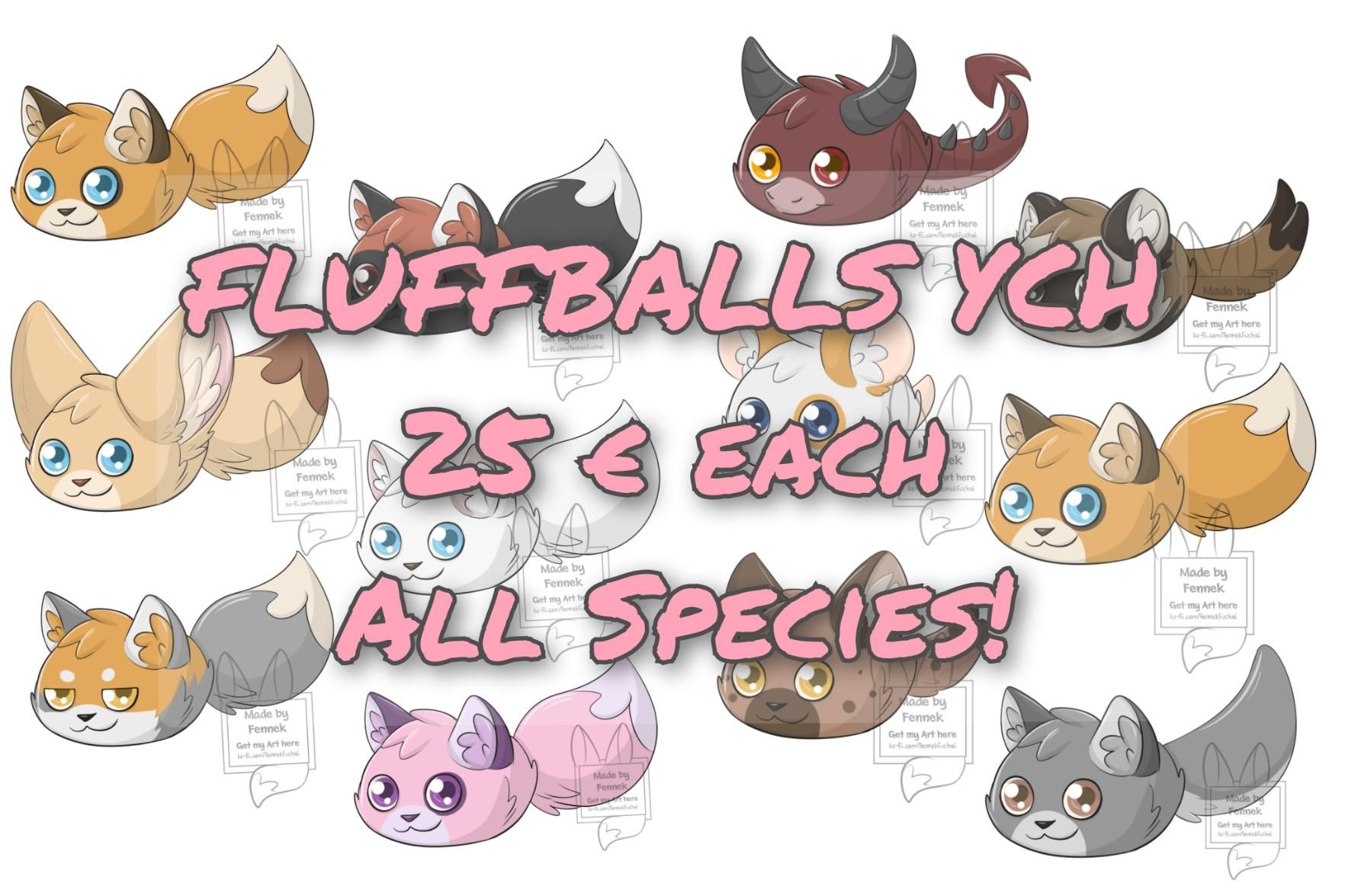 Fluffballs YCH
25 € each
All Species 
Its shows several fox balls with fluffy tail, dragon, Hamster, hyena, Wolf and ferret