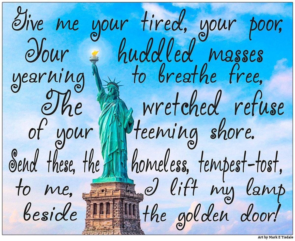 Digital art showing the statue of liberty against a blue sky surrounded by the words from the famous New Colossus quote that reads: 
Give me your tired, your poor,
Your huddled masses yearning to breathe free,
The wretched refuse of your teeming shore.
Send these, the homeless, tempest-tost to me,
I lift my lamp beside the golden door!