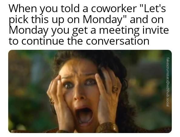 image depicts Catelyn Stark's reaction to the massacre at the Red Wedding, in the "Game of Thrones"

Caption: When you told a coworker "Let's pick this up on Monday" and on Monday you get a meeting invite to continue the conversation