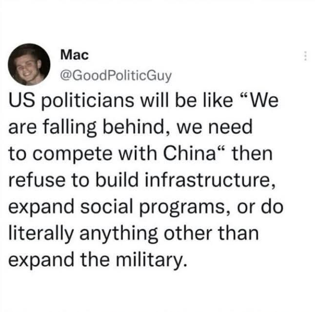 US politicians will be like "We are falling behind, we need to compete with China" then refuse to build infrastructure, expand social programs, or do literally anything other than expand the military.