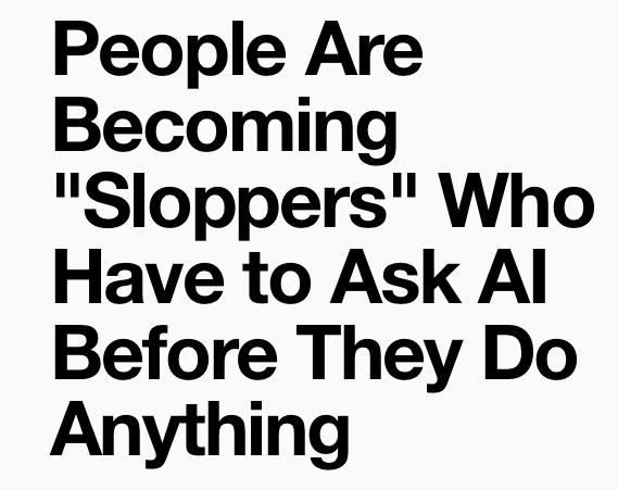 People are becoming “sloppers” who have to ask ai before they do anything 