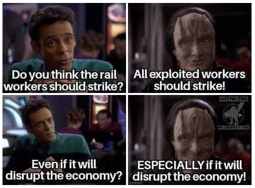 A four panel meme of a conversation between DS9's Bashir and Garak:

1. Do you think the rail workers should strike?
2. All exploited workers should strike!
3. Even if it will disrupt the economy?
4. ESPECIALLY if it will disrupt the economy.