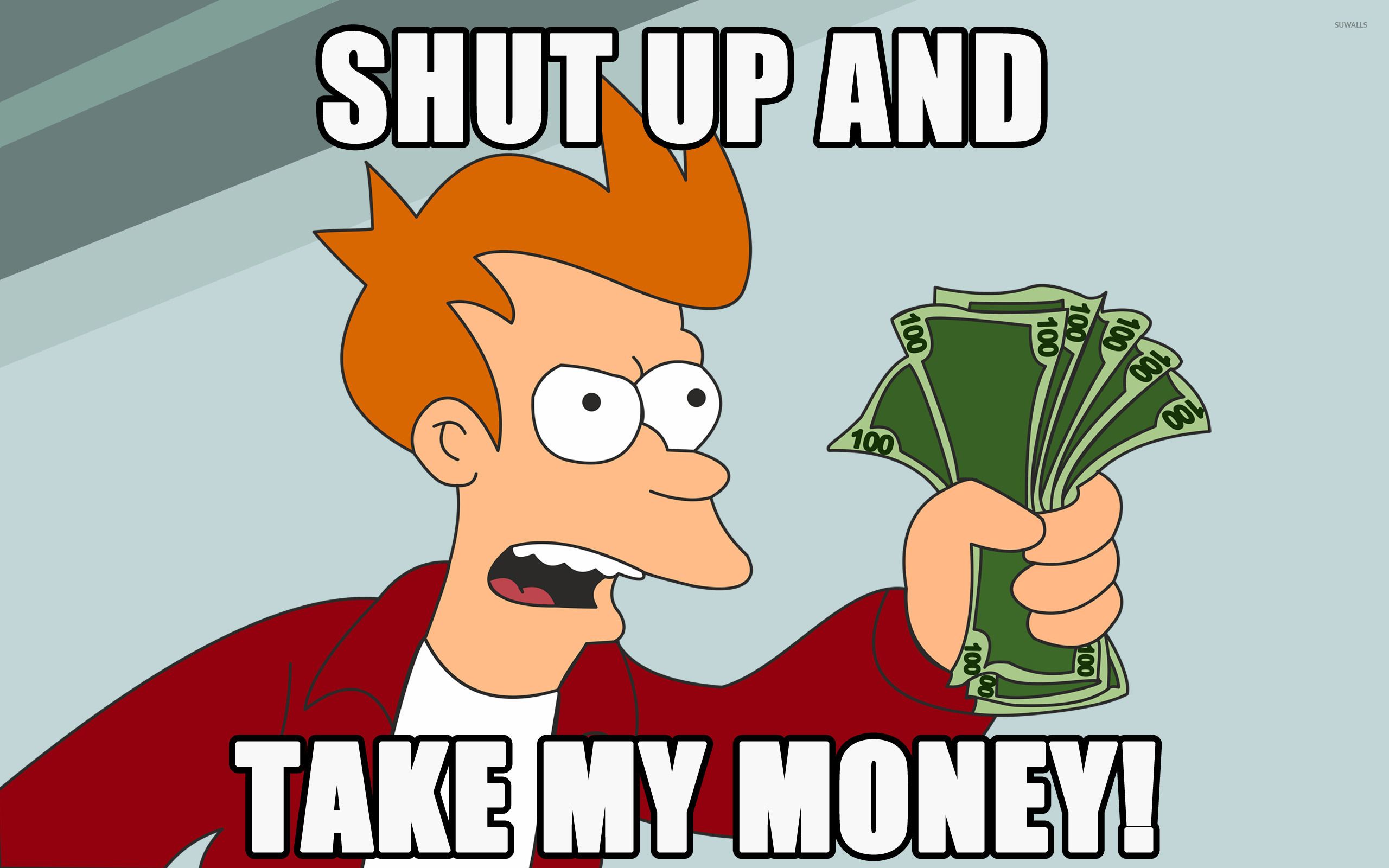Fry from the series Futurama is waving a bunch of 100-dollar bills: "Shut up and take my money"